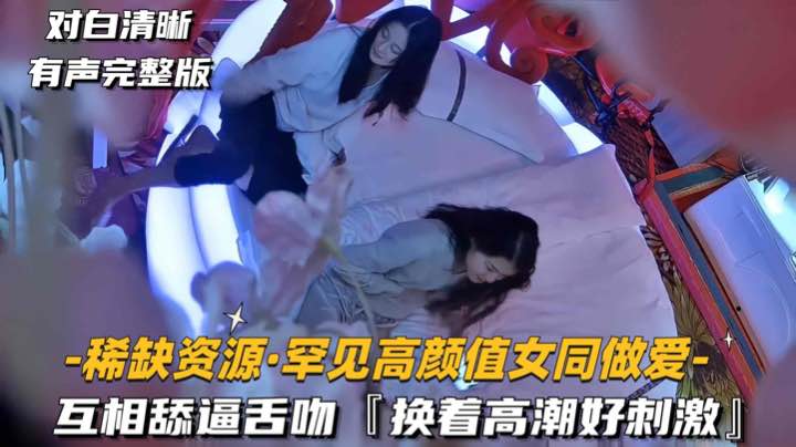 稀缺资源-罕见高颜值女同做爱互相舔逼舌吻换着高潮好刺激